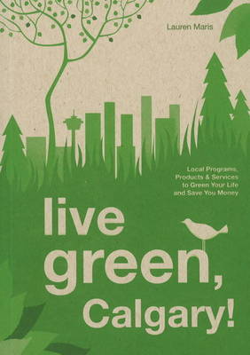 Live Green, Calgary: Local Programs, Products and Services to Green Your Life and Save You Money on Paperback by Lauren Maris