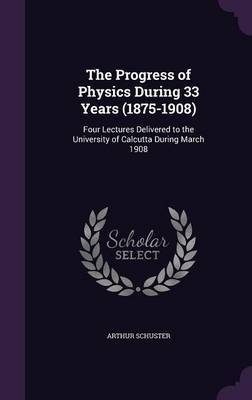 The Progress of Physics During 33 Years (1875-1908) on Hardback by Arthur Schuster