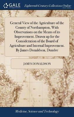 General View of the Agriculture of the County of Northampton, With Observations on the Means of its Improvement. Drawn up for the Consideration of the Board of Agriculture and Internal Improvement. By James Donaldson, Dundee on Hardback by James Donaldson