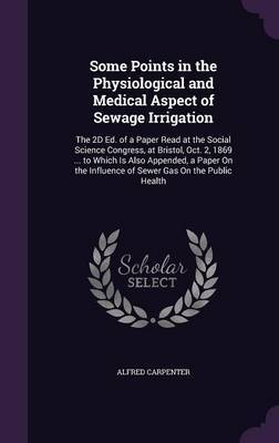 Some Points in the Physiological and Medical Aspect of Sewage Irrigation on Hardback by Alfred Carpenter