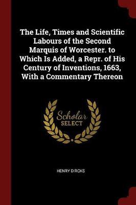 The Life, Times and Scientific Labours of the Second Marquis of Worcester. to Which Is Added, a Repr. of His Century of Inventions, 1663, with a Commentary Thereon by Henry Dircks image