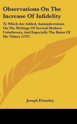 Observations On The Increase Of Infidelity: To Which Are Added, Animadversions On The Writings Of Several Modern Unbelievers, And Especially The Ruins Of Mr. Volney (1797) on Hardback by Joseph Priestley