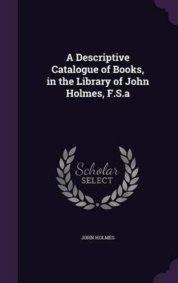 A Descriptive Catalogue of Books, in the Library of John Holmes, F.S.a by John Holmes image