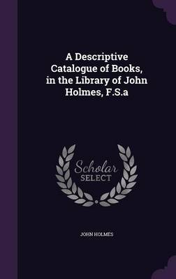 A Descriptive Catalogue of Books, in the Library of John Holmes, F.S.a on Hardback by John Holmes