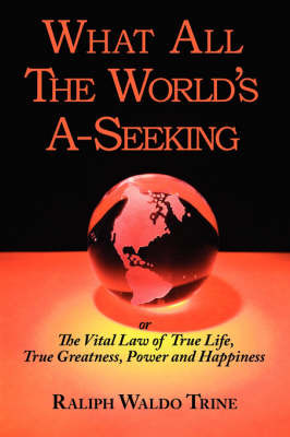 What All the World's A-Seeking or the Vital Law of True Life, True Greatness, Power and Happiness on Paperback by Ralph Waldo Trine