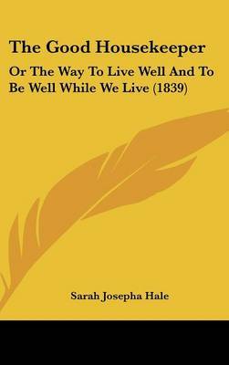 The Good Housekeeper: Or the Way to Live Well and to Be Well While We Live (1839) on Hardback by Sarah Josepha Hale