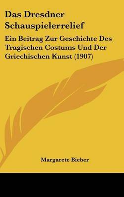 Das Dresdner Schauspielerrelief: Ein Beitrag Zur Geschichte Des Tragischen Costums Und Der Griechischen Kunst (1907) on Hardback by Margarete Bieber