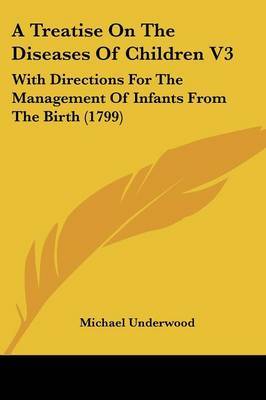 A Treatise On The Diseases Of Children V3: With Directions For The Management Of Infants From The Birth (1799) on Paperback by Michael Underwood