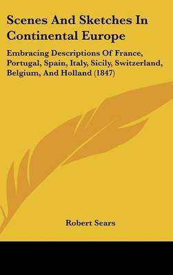 Scenes And Sketches In Continental Europe: Embracing Descriptions Of France, Portugal, Spain, Italy, Sicily, Switzerland, Belgium, And Holland (1847) by Robert Sears image