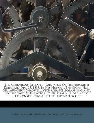 The Unitarians Defeated: Substance of the Judgment Delivered Dec. 23, 1833, by His Honour the Right Hon. Sir Launcelot Shadwell, Vice- Chancellor of England, in the Case of the Attorney-General V. Shore, as to the Construction of the Trust-Deeds Of... by Sir Lancelot Shadwell image