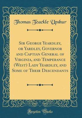 Sir George Yeardley, or Yardley, Governor and Captian General of Virginia, and Temperance (West) Lady Yeardley, and Some of Their Descendants (Classic Reprint) by Thomas Teackle Upshur image