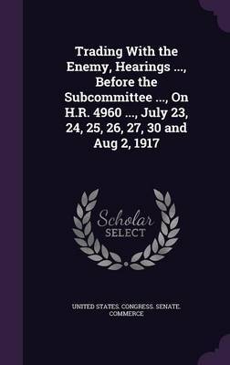 Trading with the Enemy, Hearings ..., Before the Subcommittee ..., on H.R. 4960 ..., July 23, 24, 25, 26, 27, 30 and Aug 2, 1917 image