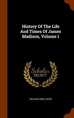 History of the Life and Times of James Madison, Volume 1 on Hardback by William Cabell Rives