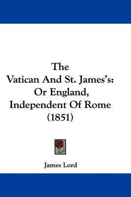 The Vatican And St. James's: Or England, Independent Of Rome (1851) on Hardback by James Lord