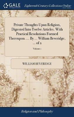 Private Thoughts Upon Religion, Digested Into Twelve Articles. with Practical Resolutions Formed Thereupon. ... by ... William Beveridge, ... of 2; Volume 1 image