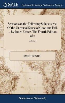 Sermons on the Following Subjects, Viz. of the Universal Sense of Good and Evil. ... by James Foster. the Fourth Edition. of 2; Volume 1 by James Foster image