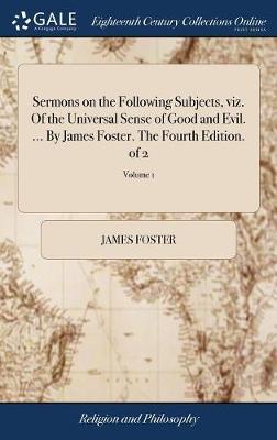 Sermons on the Following Subjects, Viz. of the Universal Sense of Good and Evil. ... by James Foster. the Fourth Edition. of 2; Volume 1 image