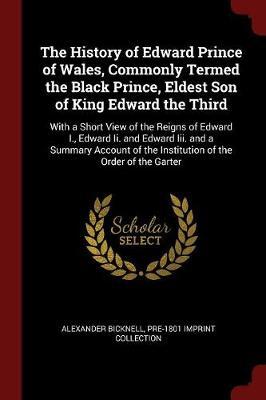 The History of Edward Prince of Wales, Commonly Termed the Black Prince, Eldest Son of King Edward the Third by Alexander Bicknell