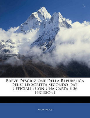 Breve Descrizione Della Repubblica del Cile: Scritta Secondo Dati Ufficiali: Con Una Carta E 36 Incisioni on Paperback by * Anonymous