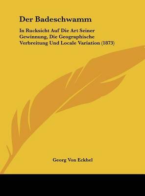 Der Badeschwamm: In Rucksicht Auf Die Art Seiner Gewinnung, Die Geographische Verbreitung Und Locale Variation (1873) on Hardback by Georg Von Eckhel