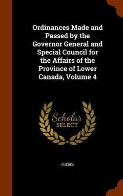 Ordinances Made and Passed by the Governor General and Special Council for the Affairs of the Province of Lower Canada, Volume 4 by . Quebec image