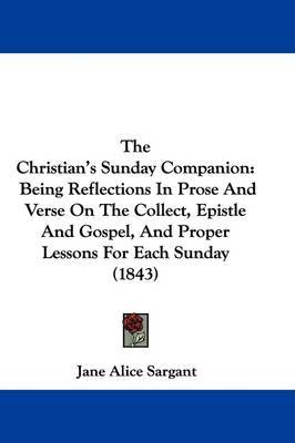 The Christian's Sunday Companion: Being Reflections In Prose And Verse On The Collect, Epistle And Gospel, And Proper Lessons For Each Sunday (1843) by Jane Alice Sargant image
