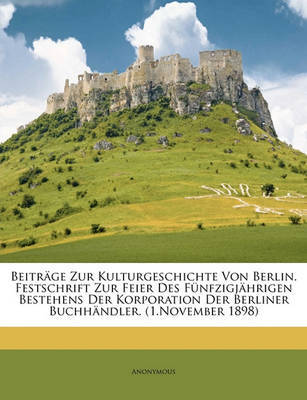 Beitrge Zur Kulturgeschichte Von Berlin. Festschrift Zur Feier Des Fnfzigjhrigen Bestehens Der Korporation Der Berliner Buchhndler. (1.November 1898) on Paperback by * Anonymous