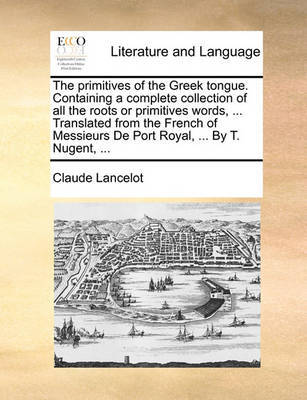 The Primitives of the Greek Tongue. Containing a Complete Collection of All the Roots or Primitives Words, ... Translated from the French of Messieurs de Port Royal, ... by T. Nugent, ... by Claude Lancelot image