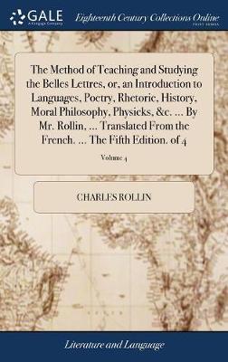 The Method of Teaching and Studying the Belles Lettres, Or, an Introduction to Languages, Poetry, Rhetoric, History, Moral Philosophy, Physicks, &c. ... by Mr. Rollin, ... Translated from the French. ... the Fifth Edition. of 4; Volume 4 image