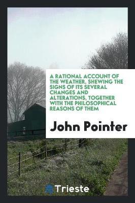 A Rational Account of the Weather, Shewing the Signs of Its Several Changes and Alterations, Together with the Philosophical Reasons of Them by John Pointer image