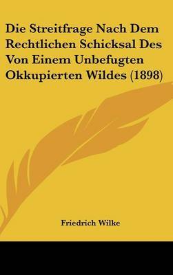 Die Streitfrage Nach Dem Rechtlichen Schicksal Des Von Einem Unbefugten Okkupierten Wildes (1898) on Hardback by Friedrich Wilke