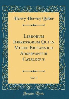 Librorum Impressorum Qui in Museo Britannico Adservantur Catalogus, Vol. 3 (Classic Reprint) by Henry Hervey Baber image
