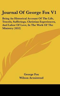 Journal Of George Fox V1: Being An Historical Account Of The Life, Travels, Sufferings, Christian Experiences, And Labor Of Love, In The Work Of The Ministry (1852) by George Fox image