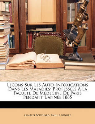 Leons Sur Les Auto-Intoxications Dans Les Maladies: Professes La Facult de Mdecine de Paris Pendant L'Anne 1885 by Charles Bouchard image