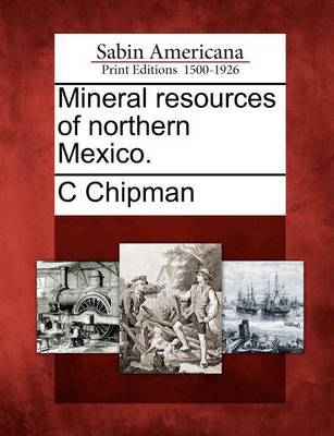 Mineral Resources of Northern Mexico. by C Chipman