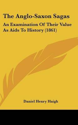 The Anglo-Saxon Sagas: An Examination of Their Value as AIDS to History (1861) on Hardback by Daniel Henry Haigh