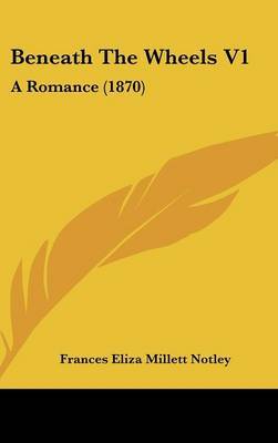 Beneath the Wheels V1: A Romance (1870) on Hardback by Frances Eliza Millett Notley