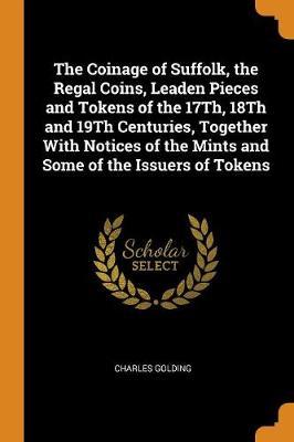 The Coinage of Suffolk, the Regal Coins, Leaden Pieces and Tokens of the 17Th, 18Th and 19Th Centuries, Together With Notices of the Mints and Some of the Issuers of Tokens by Charles Golding image