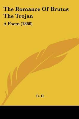 The Romance Of Brutus The Trojan: A Poem (1860) on Paperback by C D