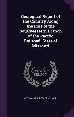 Geological Report of the Country Along the Line of the Southwestern Branch of the Pacific Railroad, State of Missouri on Hardback