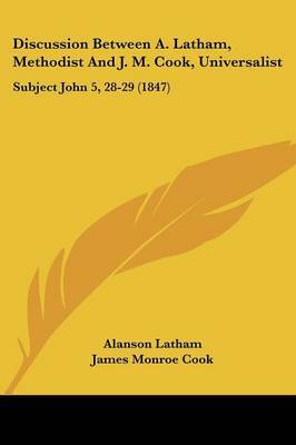 Discussion Between A. Latham, Methodist And J. M. Cook, Universalist: Subject John 5, 28-29 (1847) on Paperback by Alanson Latham