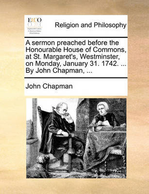 A Sermon Preached Before the Honourable House of Commons, at St. Margaret's, Westminster, on Monday, January 31. 1742. ... by John Chapman, ... image