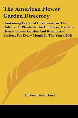 The American Flower Garden Directory: Containing Practical Directions for the Culture of Plants in the Hothouse, Garden-House, Flower Garden and Rooms and Parlors, for Every Month in the Year (1834) by And Buist Hibbert and Buist image