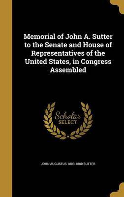 Memorial of John A. Sutter to the Senate and House of Representatives of the United States, in Congress Assembled on Hardback by John Augustus 1803-1880 Sutter