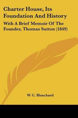 Charter House, Its Foundation And History: With A Brief Memoir Of The Founder, Thomas Sutton (1849) on Paperback