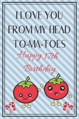 I Love You From My Head To-Ma-Toes Happy 17th Birthday by Eli Publishing