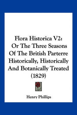 Flora Historica V2: Or the Three Seasons of the British Parterre Historically, Historically and Botanically Treated (1829) on Paperback by Henry Phillips, JR.