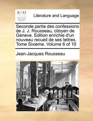 Seconde Partie Des Confessions de J. J. Rousseau, Citoyen de Geneve. Edition Enrichie D'Un Nouveau Recueil de Ses Lettres. Tome Sixieme. Volume 6 of 10 by Jean Jacques Rousseau image
