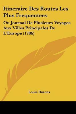 Itineraire Des Routes Les Plus Frequentees: Ou Journal De Plusieurs Voyages Aux Villes Principales De L'Europe (1786) on Paperback by Louis Dutens