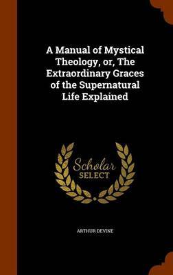 A Manual of Mystical Theology, Or, the Extraordinary Graces of the Supernatural Life Explained by Arthur Devine image